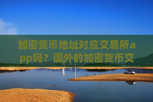 加密货币地址对应交易所app吗？国外的加密货币交易软件排名