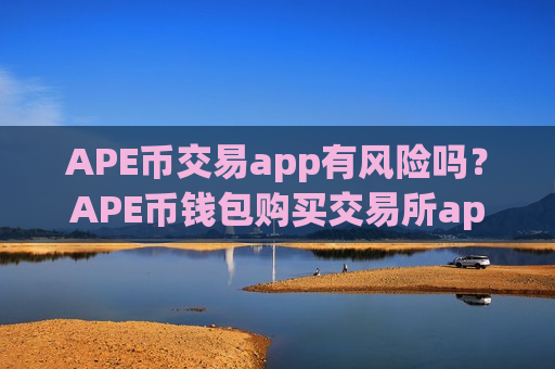 APE币交易app有风险吗？APE币钱包购买交易所app下载