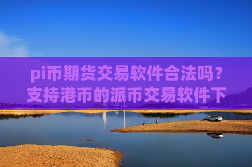 pi币期货交易软件合法吗？支持港币的派币交易软件下载