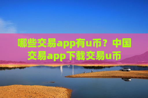 哪些交易app有u币？中国交易app下载交易u币