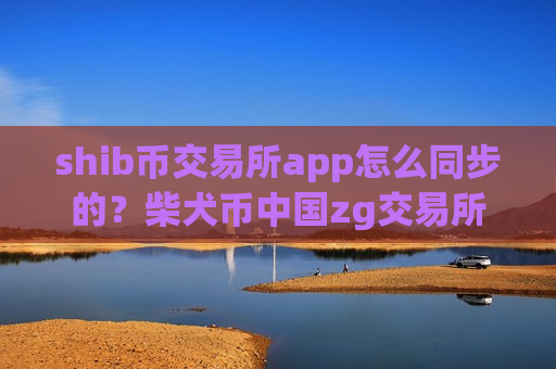 shib币交易所app怎么同步的？柴犬币中国zg交易所
