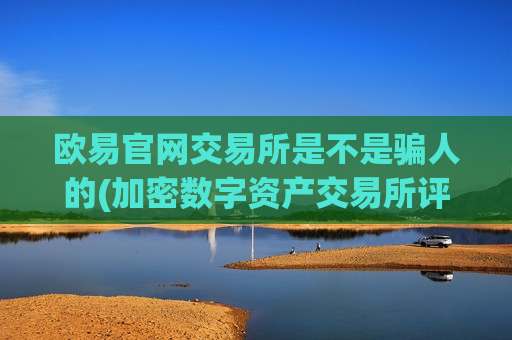 欧易官网交易所是不是骗人的(加密数字资产交易所评测)