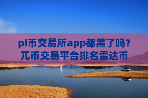 pi币交易所app都黑了吗？兀币交易平台排名雷达币