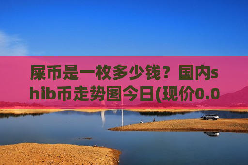 屎币是一枚多少钱?国内shib币走势图今日(现价0.00019847元) 屎币是一枚多少钱?国内shib币走势图今日(现价0.00019847元)