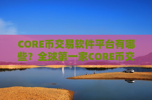 CORE币交易软件平台有哪些?全球第一家CORE币交易网站 CORE币交易软件平台有哪些?全球第一家CORE币交易网站