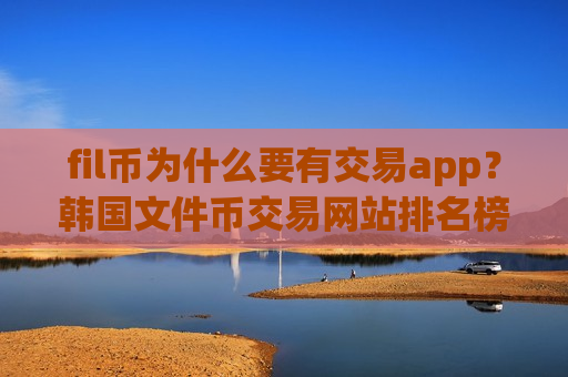 fil币为什么要有交易app?韩国文件币交易网站排名榜 fil币为什么要有交易app?韩国文件币交易网站排名榜