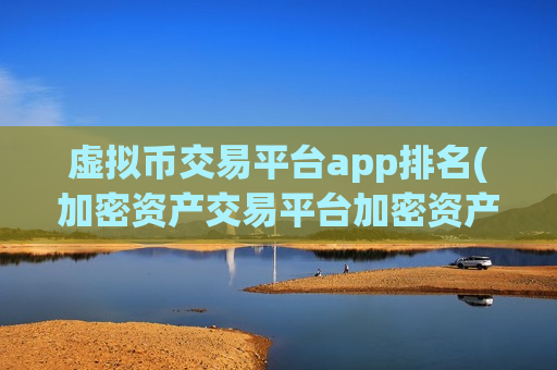 虚拟币交易平台app排名(加密资产交易平台加密资产客户端)