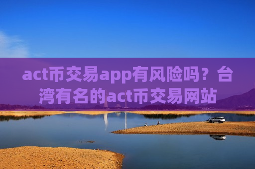 act币交易app有风险吗？台湾有名的act币交易网站
