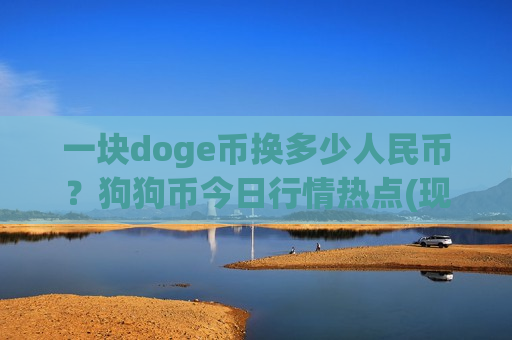 一块doge币换多少人民币?狗狗币今日行情热点(现价2.9319元) 一块doge币换多少人民币?狗狗币今日行情热点(现价2.9319元)