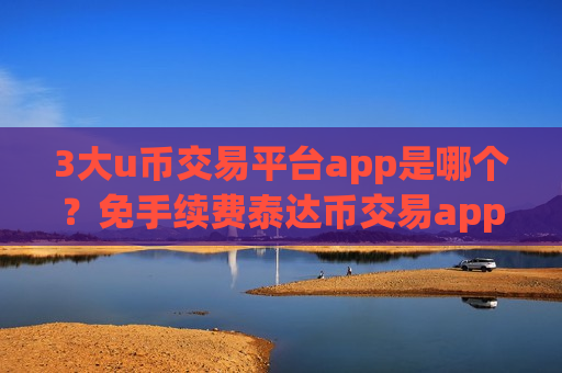 3大u币交易平台app是哪个?免手续费泰达币交易app下载 3大u币交易平台app是哪个?免手续费泰达币交易app下载
