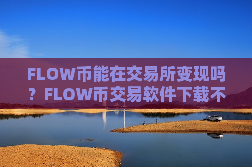 FLOW币能在交易所变现吗？FLOW币交易软件下载不用翻墙