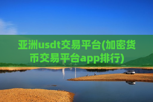 亚洲usdt交易平台(加密货币交易平台app排行)