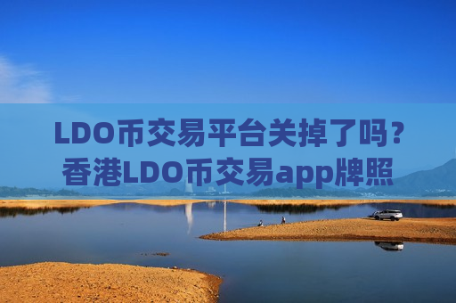 LDO币交易平台关掉了吗？香港LDO币交易app牌照