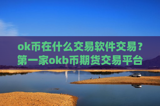 ok币在什么交易软件交易?第一家okb币期货交易平台app ok币在什么交易软件交易?第一家okb币期货交易平台app