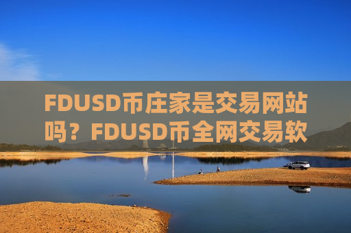 FDUSD币庄家是交易网站吗?FDUSD币全网交易软件下载 FDUSD币庄家是交易网站吗?FDUSD币全网交易软件下载