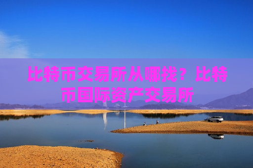 比特币交易所从哪找？比特币国际资产交易所