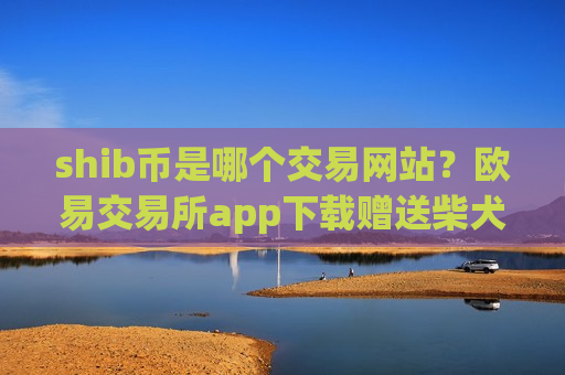 shib币是哪个交易网站？欧易交易所app下载赠送柴犬币
