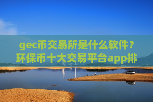 gec币交易所是什么软件?环保币十大交易平台app排行榜 gec币交易所是什么软件?环保币十大交易平台app排行榜