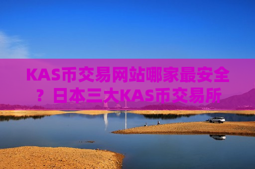 KAS币交易网站哪家最安全？日本三大KAS币交易所