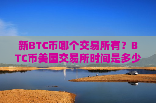 新BTC币哪个交易所有？BTC币美国交易所时间是多少