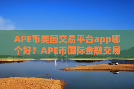 APE币美国交易平台app哪个好？APE币国际金融交易app下载