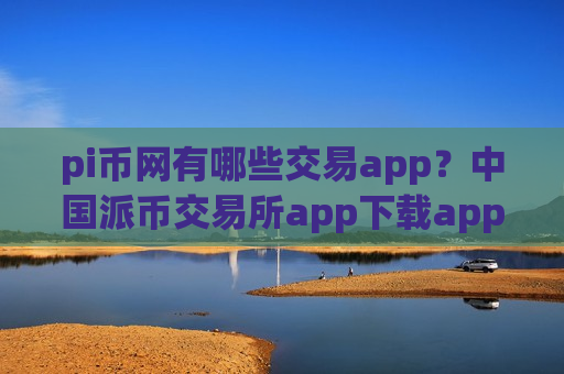 pi币网有哪些交易app？中国派币交易所app下载app