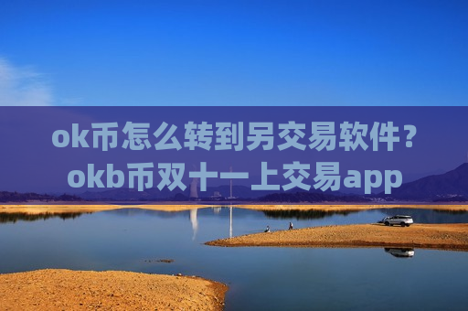 ok币怎么转到另交易软件？okb币双十一上交易app