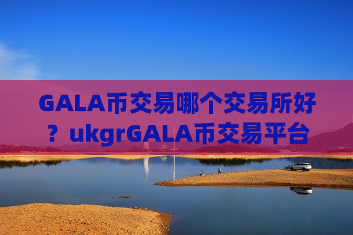 GALA币交易哪个交易所好？ukgrGALA币交易平台