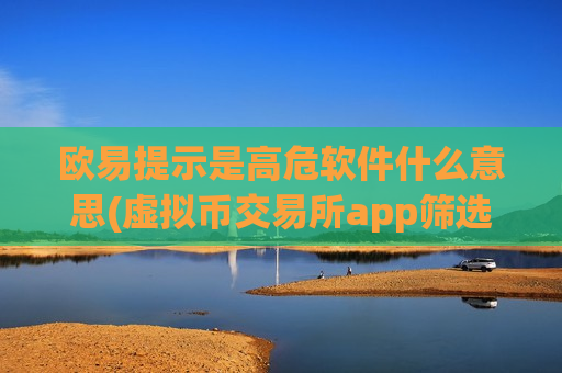 欧易提示是高危软件什么意思(虚拟币交易所app筛选指南)