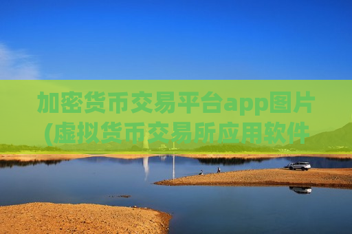 加密货币交易平台app图片(虚拟货币交易所应用软件对比)