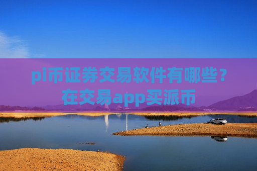 pi币证券交易软件有哪些？在交易app买派币