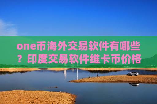 one币海外交易软件有哪些？印度交易软件维卡币价格