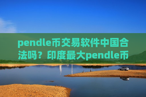 pendle币交易软件中国合法吗？印度最大pendle币交易软件