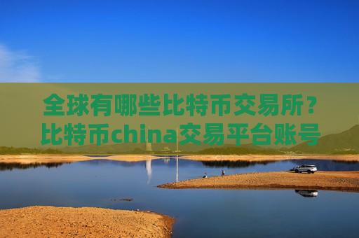 全球有哪些比特币交易所？比特币china交易平台账号资产