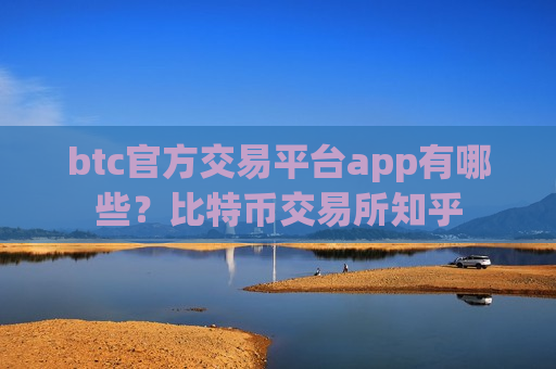 btc官方交易平台app有哪些？比特币交易所知乎