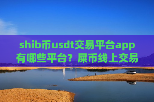 shib币usdt交易平台app有哪些平台？屎币线上交易平台