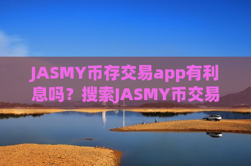 JASMY币存交易app有利息吗？搜索JASMY币交易所