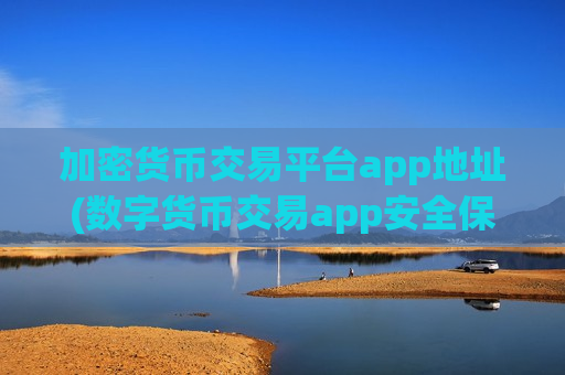 加密货币交易平台app地址(数字货币交易app安全保障资金)
