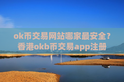 ok币交易网站哪家最安全？香港okb币交易app注册