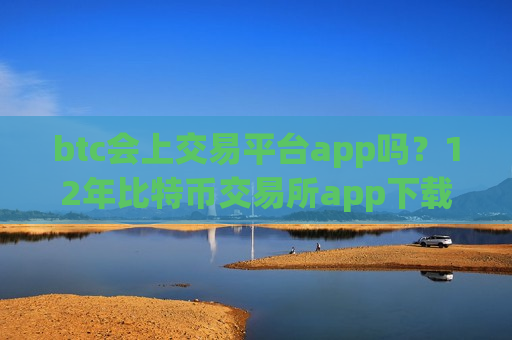 btc会上交易平台app吗？12年比特币交易所app下载