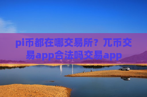 pi币都在哪交易所？兀币交易app合法吗交易app