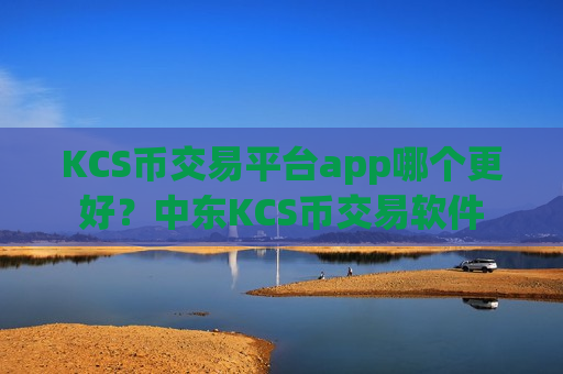 KCS币交易平台app哪个更好？中东KCS币交易软件