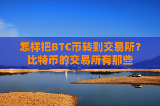 怎样把BTC币转到交易所？比特币的交易所有那些