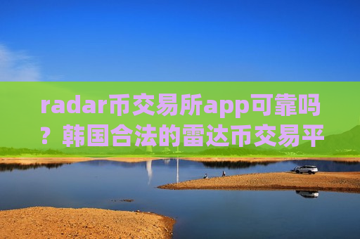 radar币交易所app可靠吗？韩国合法的雷达币交易平台app