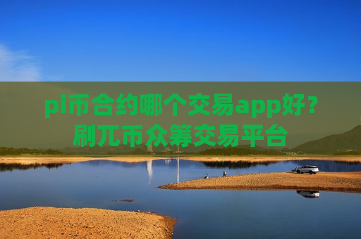 pi币合约哪个交易app好？刷兀币众筹交易平台