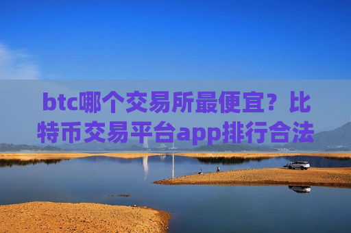 btc哪个交易所最便宜？比特币交易平台app排行合法吗