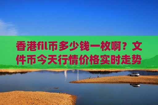 香港fil币多少钱一枚啊？文件币今天行情价格实时走势(现价47.7465元)