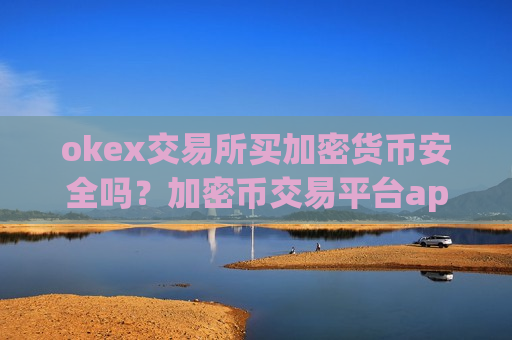 okex交易所买加密货币安全吗？加密币交易平台app官网下载最新版本