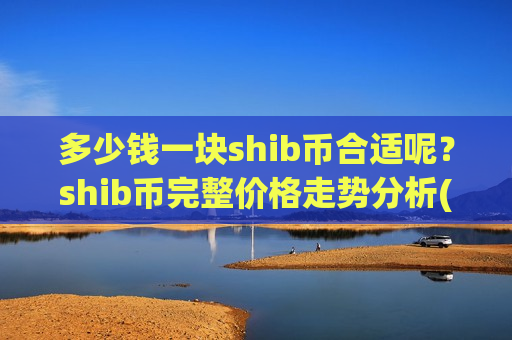 多少钱一块shib币合适呢？shib币完整价格走势分析(现价0.00019831元)