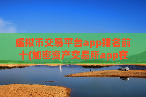 虚拟币交易平台app排名前十(加密资产交易所app在线)